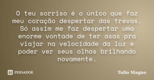 O teu sorriso é o único que faz meu coração despertar das trevas. Só assim me faz despertar uma enorme vontade de ter asas pra viajar na velocidade da luz e pod... Frase de Tulio Magno.