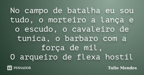 No campo de batalha eu sou tudo, o morteiro a lança e o escudo, o cavaleiro de tunica, o barbaro com a força de mil, O arqueiro de flexa hostil... Frase de Tulio Mendes.