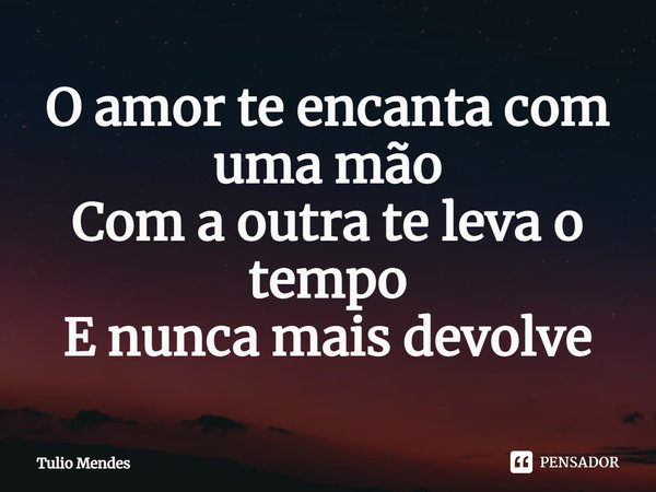 ⁠O amor te encanta com uma mão
Com a outra te leva o tempo
E nunca mais devolve... Frase de Tulio Mendes.