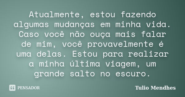 Atualmente, estou fazendo algumas mudanças em minha vida. Caso você não ouça mais falar de mim, você provavelmente é uma delas. Estou para realizar a minha últi... Frase de Túlio Mendhes.