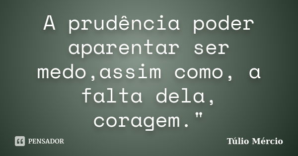 A prudência poder aparentar ser medo,assim como, a falta dela, coragem."... Frase de Túlio Mércio.