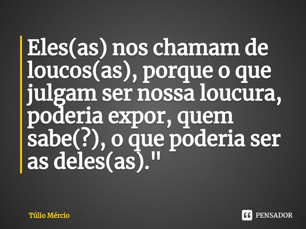 ⁠Eles(as) nos chamam de loucos(as), porque o que julgam ser nossa loucura, poderia expor, quem sabe(?), o que poderia ser as deles(as)."... Frase de Túlio Mércio.