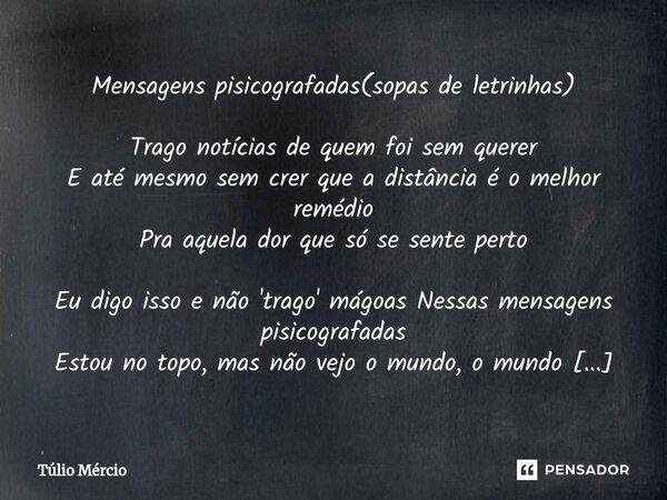 Mensagens pisicografadas⁠(sopas de letrinhas) Trago notícias de quem foi sem querer E até mesmo sem crer que a distância é o melhor remédio Pra aquela dor que s... Frase de Túlio Mércio.