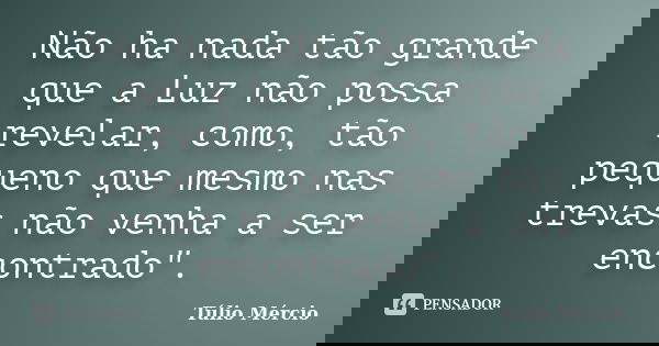 Não ha nada tão grande que a Luz não possa revelar, como, tão pequeno que mesmo nas trevas não venha a ser encontrado".... Frase de Túlio Mércio.