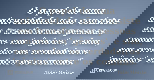 O papel de uma universidade não consiste em transformar pessoas comuns em 'gênius', e sim, em revelar os verdadeiros 'gênius' entre os comuns."... Frase de Túlio Mércio.