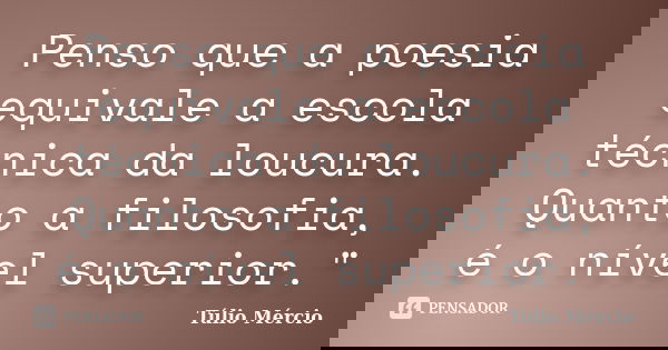 Penso que a poesia equivale a escola técnica da loucura. Quanto a filosofia, é o nível superior."... Frase de Túlio Mércio.
