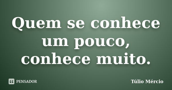 Quem se conhece um pouco, conhece muito.... Frase de Túlio Mércio.