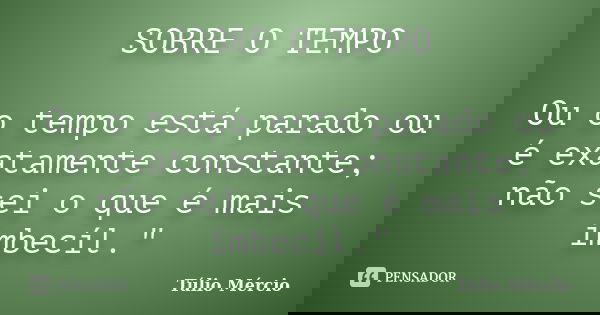 SOBRE O TEMPO Ou o tempo está parado ou é exatamente constante; não sei o que é mais imbecíl."... Frase de Túlio Mércio.