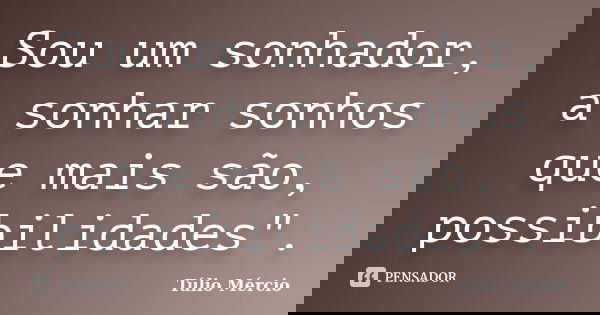 Sou um sonhador, a sonhar sonhos que mais são, possibilidades".... Frase de Túlio Mércio.