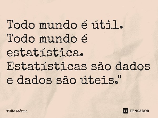 ⁠Todo mundo é útil. Todo mundo é estatística. Estatísticas são dados e dados são úteis."... Frase de Túlio Mércio.