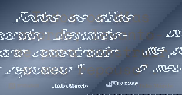 Todos os dias acordo; levanto-me para construir o meu repouso".... Frase de Túlio Mércio.