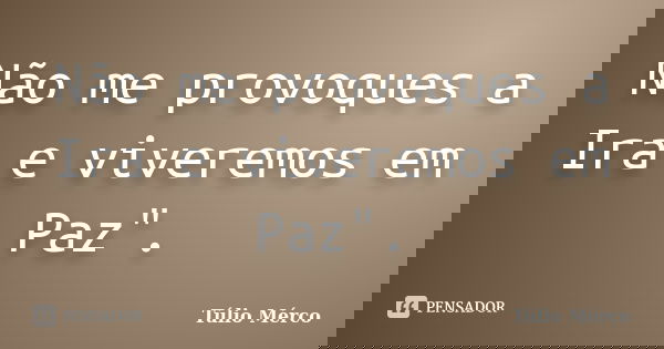 Não me provoques a Ira e viveremos em Paz".... Frase de Túlio Mérco.