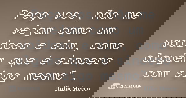 Peço vos, não me vejam como um vaidoso e sim, como alguém que é sincero com sigo mesmo".... Frase de Túlio Mérco.