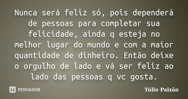 Nunca será feliz só, pois dependerá de pessoas para completar sua felicidade, ainda q esteja no melhor lugar do mundo e com a maior quantidade de dinheiro. Entã... Frase de Túlio Paixao.