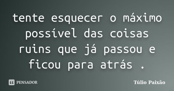 tente esquecer o máximo possível das coisas ruins que já passou e ficou para atrás .... Frase de Túlio Paixão.