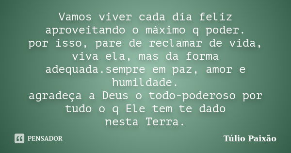 Vamos viver cada dia feliz aproveitando o máximo q poder. por isso, pare de reclamar de vida, viva ela, mas da forma adequada.sempre em paz, amor e humildade. a... Frase de Túlio Paixao.