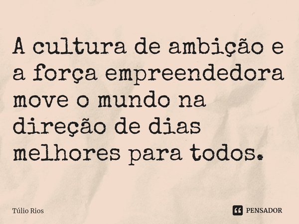 ⁠A cultura de ambição e a força empreendedora move o mundo na direção de dias melhores para todos.... Frase de Túlio Rios.