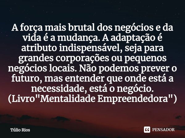 ⁠A força mais brutal dos negócios e da vida é a mudança. A adaptação é atributo indispensável, seja para grandes corporações ou pequenos negócios locais. Não po... Frase de Túlio Rios.