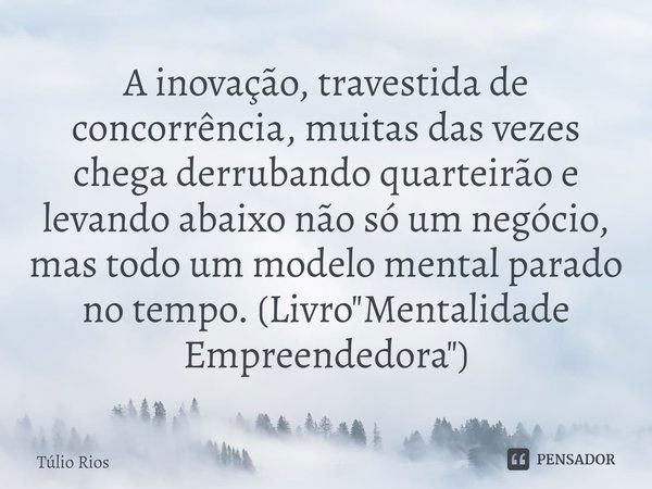 ⁠A inovação, travestida de concorrência, muitas das vezes chega derrubando quarteirão e levando abaixo não só um negócio, mas todo um modelo mental parado no te... Frase de Túlio Rios.