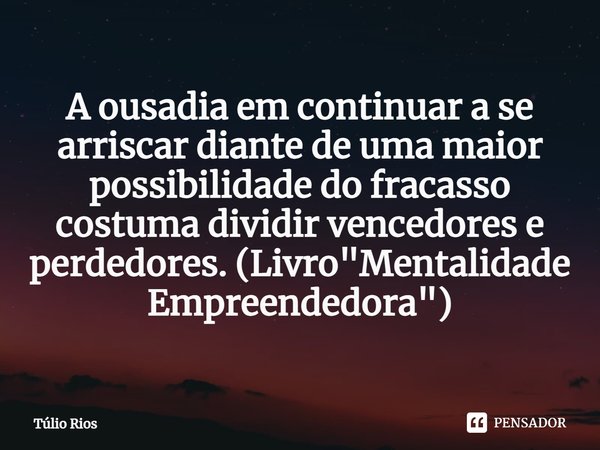 ⁠A ousadia em continuar a se arriscar diante de uma maior possibilidade do fracasso costuma dividir vencedores e perdedores. (Livro "Mentalidade Empreended... Frase de Túlio Rios.
