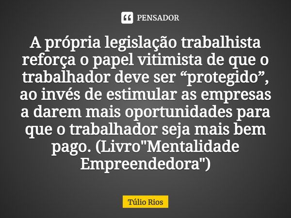 ⁠A própria legislação trabalhista reforça o papel vitimista de que o trabalhador deve ser “protegido”, ao invés de estimular as empresas a darem mais oportunida... Frase de Túlio Rios.