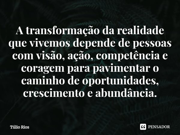 ⁠A transformação da realidade que vivemos depende de pessoas com visão, ação, competência e coragem para pavimentar o caminho de oportunidades, crescimento e ab... Frase de Túlio Rios.