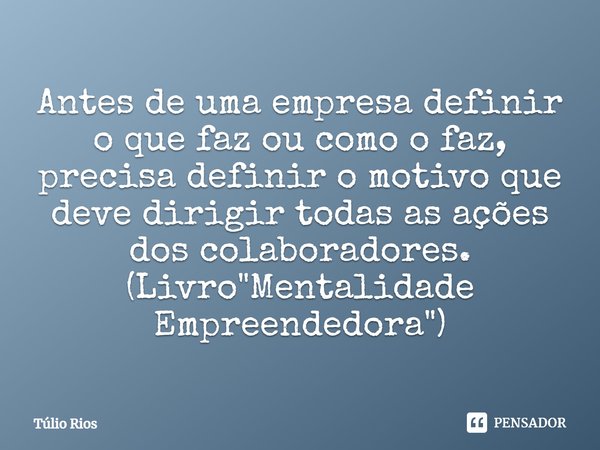 ⁠Antes de uma empresa definir o que faz ou como o faz, precisa definir o motivo que deve dirigir todas as ações dos colaboradores. (Livro "Mentalidade Empr... Frase de Túlio Rios.