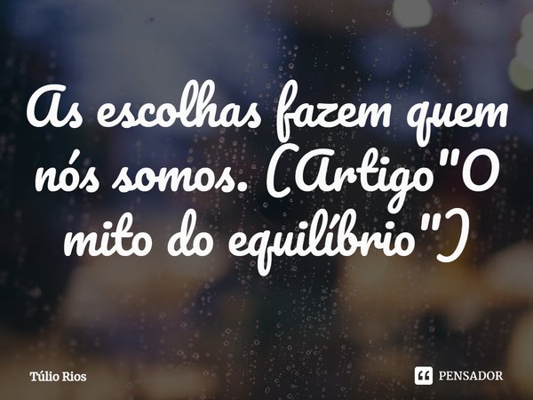 ⁠As escolhas fazem quem nós somos. (Artigo "O mito do equilíbrio")... Frase de Túlio Rios.