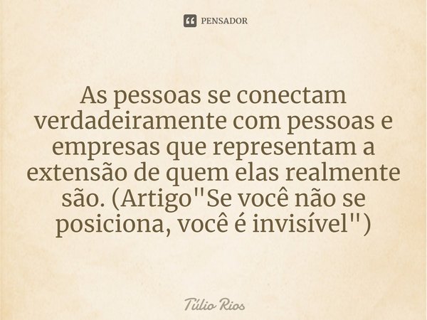 ⁠As pessoas se conectam verdadeiramente com pessoas e empresas que representam a extensão de quem elas realmente são. (Artigo "Se você não se posiciona, vo... Frase de Túlio Rios.
