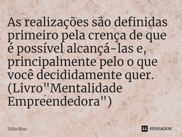 ⁠As realizações são definidas primeiro pela crença de que é possível alcançá-las e, principalmente pelo o que você decididamente quer.
(Livro "Mentalidade ... Frase de Túlio Rios.