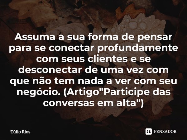 ⁠Assuma a sua forma de pensar para se conectar profundamente com seus clientes e se desconectar de uma vez com que não tem nada a ver com seu negócio. (Artigo &... Frase de Túlio Rios.