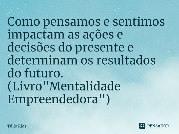 ⁠Como pensamos e sentimos impactam as ações e decisões do presente e determinam os resultados do futuro. (Livro "Mentalidade Empreendedora")... Frase de Túlio Rios.