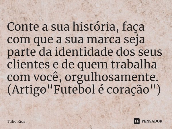 ⁠Conte a sua história, faça com que a sua marca seja parte da identidade dos seus clientes e de quem trabalha com você, orgulhosamente. (Artigo "Futebol é ... Frase de Túlio Rios.