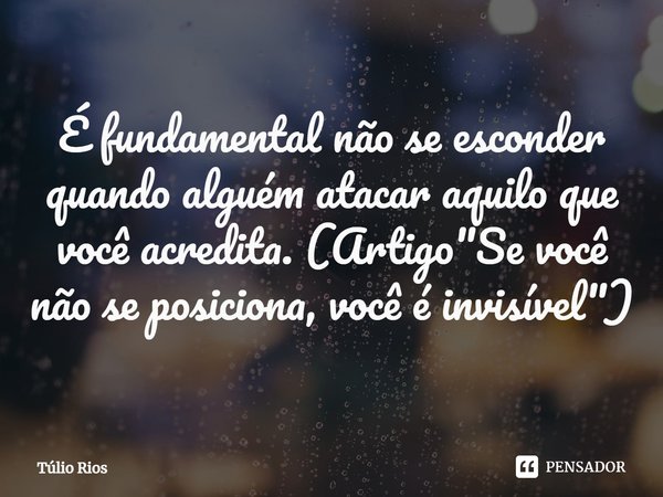 ⁠É fundamental não se esconder quando alguém atacar aquilo que você acredita. (Artigo "Se você não se posiciona, você é invisível")... Frase de Túlio Rios.