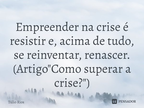 ⁠Empreender na crise é resistir e, acima de tudo, se reinventar, renascer. (Artigo "Como superar a crise?")... Frase de Túlio Rios.