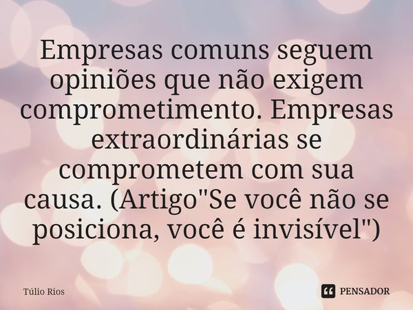 ⁠Empresas comuns seguem opiniões que não exigem comprometimento. Empresas extraordinárias se comprometem com sua causa. (Artigo "Se você não se posiciona, ... Frase de Túlio Rios.