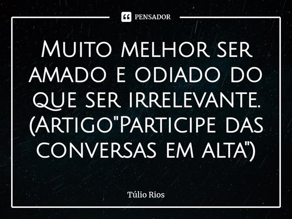 ⁠Muito melhor ser amado e odiado do que ser irrelevante. (Artigo "Participe das conversas em alta")... Frase de Túlio Rios.