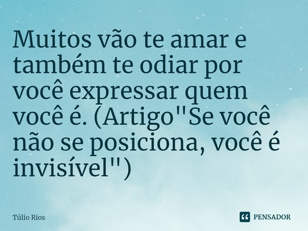 ⁠Muitos vão te amar e também te odiar por você expressar quem você é. (Artigo "Se você não se posiciona, você é invisível")... Frase de Túlio Rios.