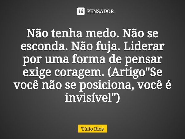 ⁠Não tenha medo. Não se esconda. Não fuja. Liderar por uma forma de pensar exige coragem. (Artigo "Se você não se posiciona, você é invisível")... Frase de Túlio Rios.