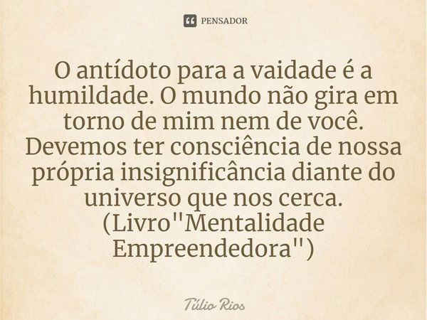 ⁠O antídoto para a vaidade é a humildade. O mundo não gira em torno de mim nem de você. Devemos ter consciência de nossa própria insignificância diante do unive... Frase de Túlio Rios.