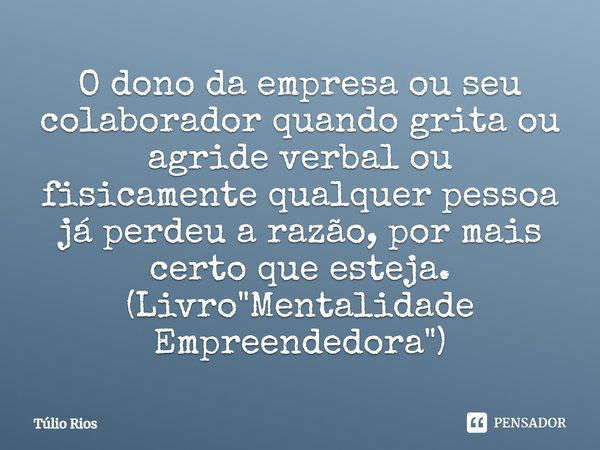 ⁠O dono da empresa ou seu colaborador quando grita ou agride verbal ou fisicamente qualquer pessoa já perdeu a razão, por mais certo que esteja. (Livro "Me... Frase de Túlio Rios.