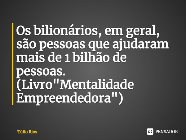 ⁠⁠Os bilionários, em geral, são pessoas que ajudaram mais de 1 bilhão de pessoas. (Livro "Mentalidade Empreendedora")... Frase de Túlio Rios.