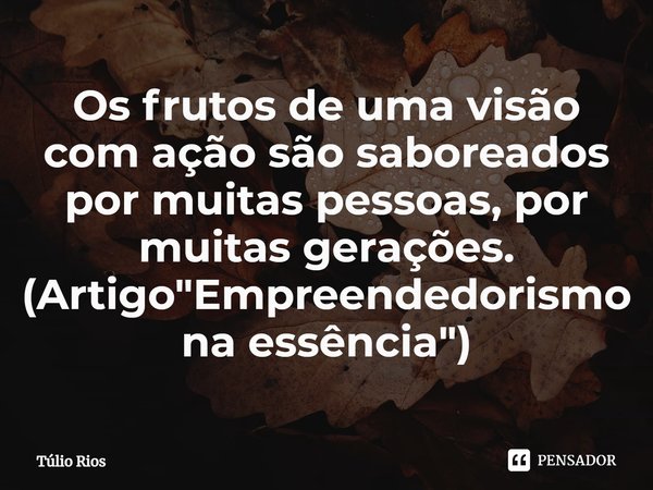 ⁠Os frutos de uma visão com ação são saboreados por muitas pessoas, por muitas gerações. (Artigo "Empreendedorismo na essência")... Frase de Túlio Rios.