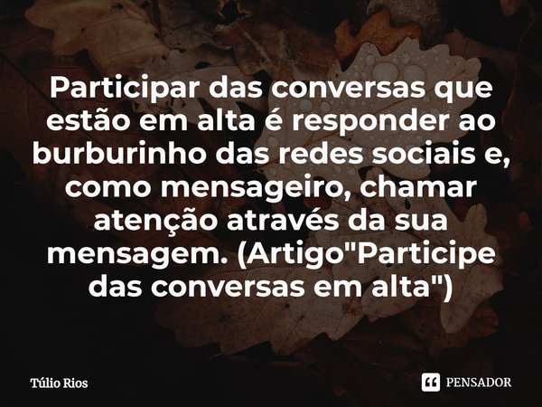 ⁠Participar das conversas que estão em alta é responder ao burburinho das redes sociais e, como mensageiro, chamar atenção através da sua mensagem. (Artigo &quo... Frase de Túlio Rios.