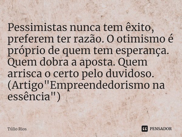 ⁠Pessimistas nunca tem êxito, preferem ter razão. O otimismo é próprio de quem tem esperança. Quem dobra a aposta. Quem arrisca o certo pelo duvidoso. (Artigo &... Frase de Túlio Rios.