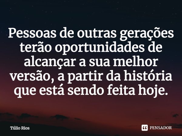 ⁠Pessoas de outras gerações terão oportunidades de alcançar a sua melhor versão, a partir da história que está sendo feita hoje.... Frase de Túlio Rios.