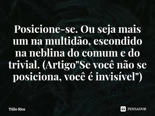 ⁠Posicione-se. Ou seja mais um na multidão, escondido na neblina do comum e do trivial. (Artigo "Se você não se posiciona, você é invisível")... Frase de Túlio Rios.