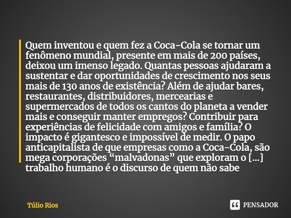 ⁠Quem inventou e quem fez a Coca-Cola se tornar um fenômeno mundial, presente em mais de 200 países, deixou um imenso legado. Quantas pessoas ajudaram a sustent... Frase de Túlio Rios.