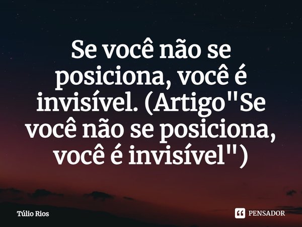 ⁠Se você não se posiciona, você é invisível. (Artigo "Se você não se posiciona, você é invisível")... Frase de Túlio Rios.