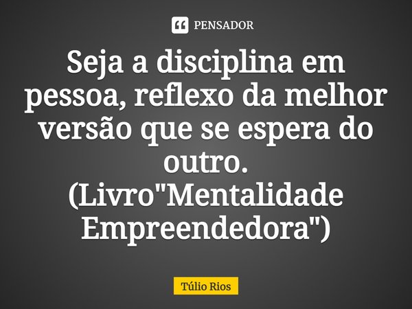 ⁠Seja a disciplina em pessoa, reflexo da melhor versão que se espera do outro. (Livro "Mentalidade Empreendedora")... Frase de Túlio Rios.
